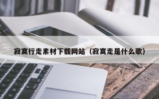 云浮寂寞行走素材下载网站（寂寞走是什么歌）