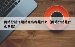 云浮网站分站搭建站点名称是什么（网站分站是什么意思）