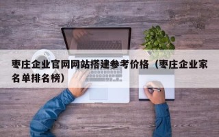 云浮枣庄企业官网网站搭建参考价格（枣庄企业家名单排名榜）