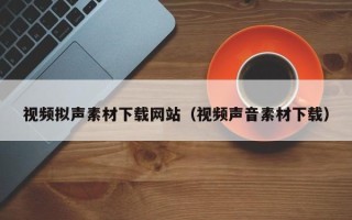 云浮视频拟声素材下载网站（视频声音素材下载）