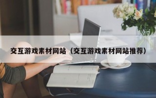 云浮交互游戏素材网站（交互游戏素材网站推荐）
