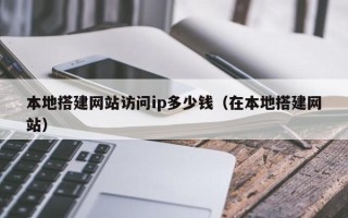 云浮本地搭建网站访问ip多少钱（在本地搭建网站）