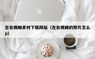 云浮左右模糊素材下载网站（左右模糊的照片怎么p）