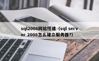 云浮sql2008网站搭建（sql server 2008怎么建立服务器?）