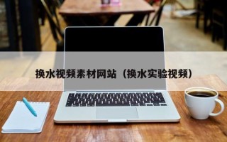 云浮换水视频素材网站（换水实验视频）