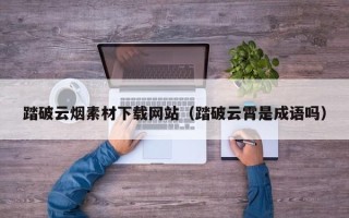 云浮踏破云烟素材下载网站（踏破云霄是成语吗）