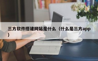 云浮三方软件搭建网站是什么（什么是三方app）