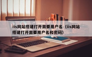云浮iis网站搭建打开需要用户名（iis网站搭建打开需要用户名和密码）