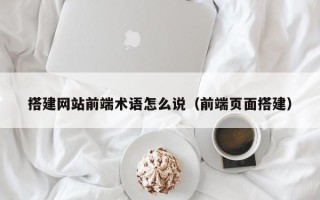 云浮搭建网站前端术语怎么说（前端页面搭建）