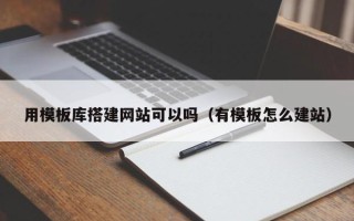 云浮用模板库搭建网站可以吗（有模板怎么建站）