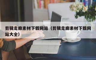云浮剪辑走廊素材下载网站（剪辑走廊素材下载网站大全）