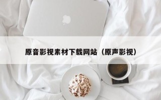 云浮原音影视素材下载网站（原声影视）