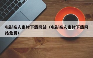 云浮电影亲人素材下载网站（电影亲人素材下载网站免费）
