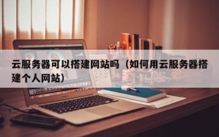 云浮云服务器可以搭建网站吗（如何用云服务器搭建个人网站）