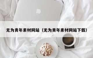 云浮无为青年素材网站（无为青年素材网站下载）