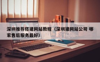 云浮深圳推荐搭建网站教程（深圳建网站公司 哪家售后服务最好）