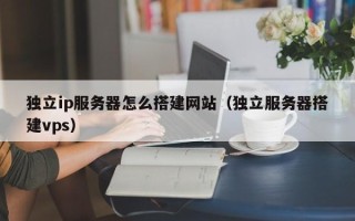云浮独立ip服务器怎么搭建网站（独立服务器搭建vps）