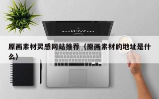 云浮原画素材灵感网站推荐（原画素材的地址是什么）