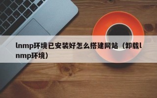 云浮lnmp环境已安装好怎么搭建网站（卸载lnmp环境）
