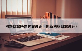 云浮创新网站搭建方案设计（创新创业网站设计）
